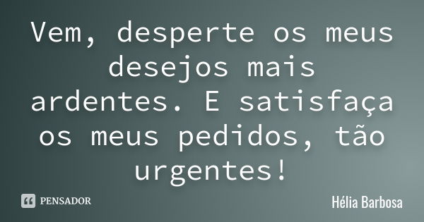 Vem, desperte os meus desejos mais ardentes. E satisfaça os meus pedidos, tão urgentes!... Frase de Hélia Barbosa.