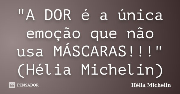 "A DOR é a única emoção que não usa MÁSCARAS!!!" (Hélia Michelin)... Frase de Hélia Michelin.