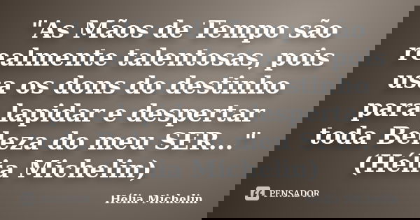 "As Mãos de Tempo são realmente talentosas, pois usa os dons do destinho para lapidar e despertar toda Beleza do meu SER..." (Hélia Michelin)... Frase de Hélia Michelin.