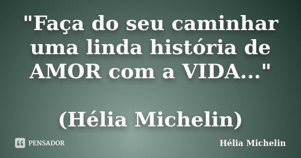 "Faça do seu caminhar uma linda história de AMOR com a VIDA..." (Hélia Michelin)... Frase de Hélia Michelin.