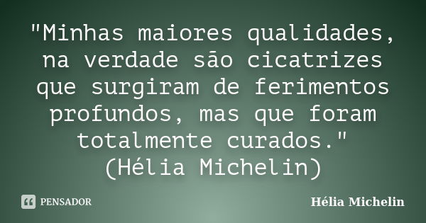 "Minhas maiores qualidades, na verdade são cicatrizes que surgiram de ferimentos profundos, mas que foram totalmente curados." (Hélia Michelin)... Frase de Hélia Michelin.