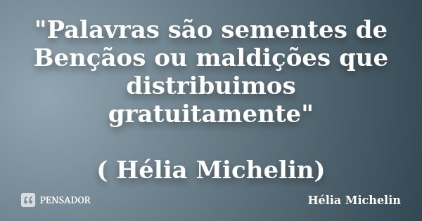 "Palavras são sementes de Bençãos ou maldições que distribuimos gratuitamente" ( Hélia Michelin)... Frase de Hélia Michelin.