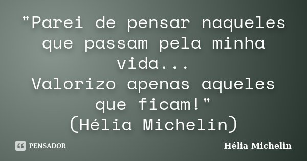 "Parei de pensar naqueles que passam pela minha vida... Valorizo apenas aqueles que ficam!" (Hélia Michelin)... Frase de Hélia Michelin.