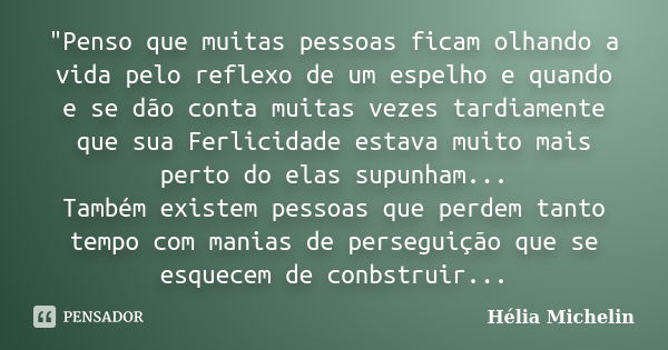 "Penso que muitas pessoas ficam olhando a vida pelo reflexo de um espelho e quando e se dão conta muitas vezes tardiamente que sua Ferlicidade estava muito... Frase de Hélia Michelin.