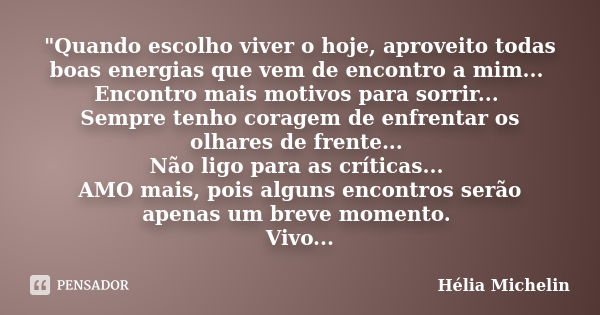 "Quando escolho viver o hoje, aproveito todas boas energias que vem de encontro a mim... Encontro mais motivos para sorrir... Sempre tenho coragem de enfre... Frase de Hélia Michelin.