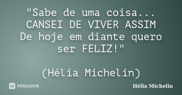 "Sabe de uma coisa... CANSEI DE VIVER ASSIM De hoje em diante quero ser FELIZ!" (Hélia Michelin)... Frase de Hélia Michelin.