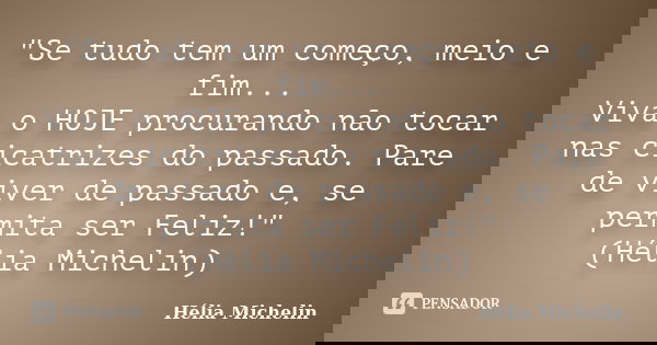 "Se tudo tem um começo, meio e fim... Viva o HOJE procurando não tocar nas cicatrizes do passado. Pare de viver de passado e, se permita ser Feliz!" (... Frase de Hélia Michelin.