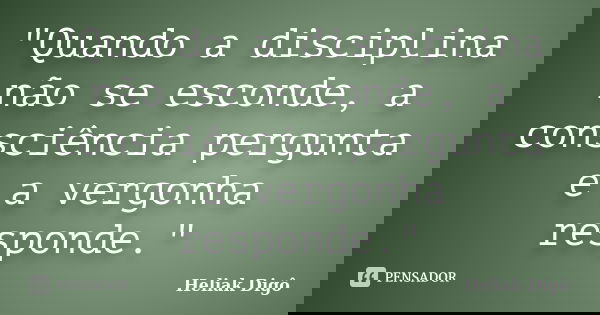 "Quando a disciplina não se esconde, a consciência pergunta e a vergonha responde."... Frase de Heliak Digô.