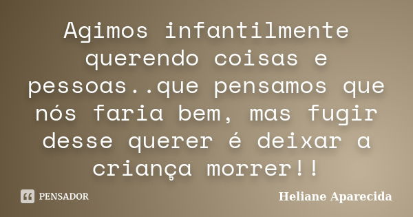 Agimos infantilmente querendo coisas e pessoas..que pensamos que nós faria bem, mas fugir desse querer é deixar a criança morrer!!... Frase de Heliane Aparecida.