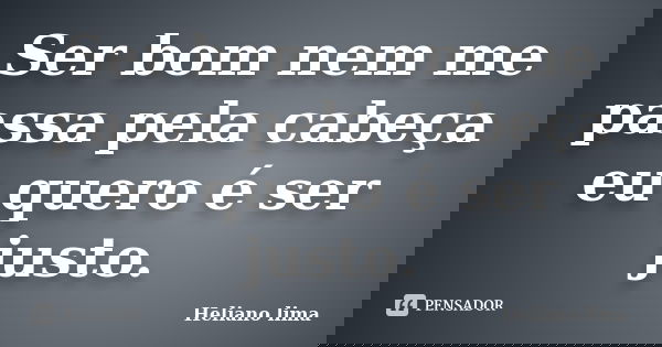 Ser bom nem me passa pela cabeça eu quero é ser justo.... Frase de Heliano lima.