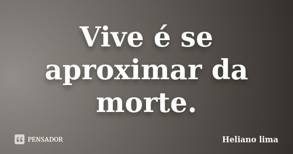 Vive é se aproximar da morte.... Frase de Heliano Lima.