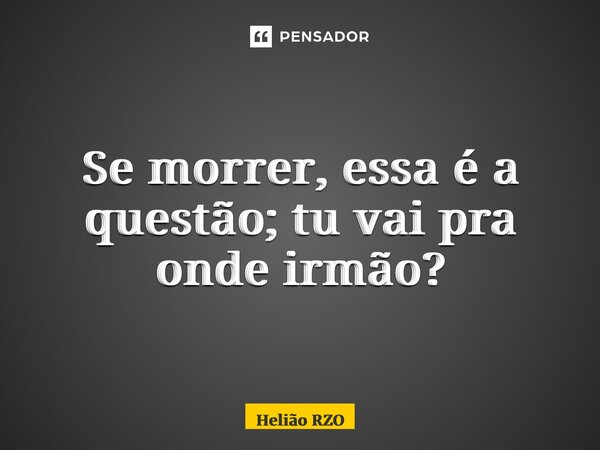 ⁠Se morrer, essa é a questão; tu vai pra onde irmão?... Frase de Helião RZO.