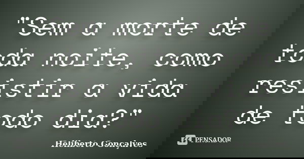 "Sem a morte de toda noite, como resistir a vida de todo dia?"... Frase de Heliberto Gonçalves.
