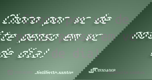 Choro por vc de noite penso em vc de dia!... Frase de heliberto santos.