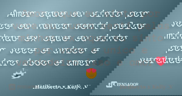 Amor oque eu sinto por voce eu nunca senti pelas minhas ex oque eu sinto por voce e unico e verdadeiro isso e amor❤😍... Frase de Heliberto x Kelly .V.