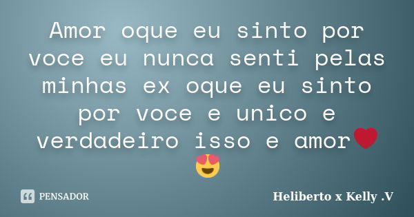 Amor oque eu sinto por voce eu nunca senti pelas minhas ex oque eu sinto por voce e unico e verdadeiro isso e amor❤😍... Frase de Heliberto x Kelly .V.