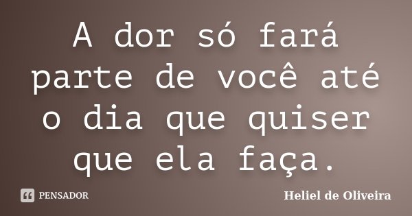 A dor só fará parte de você até o dia que quiser que ela faça.... Frase de Heliel de Oliveira.