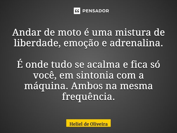 Andar de moto é uma mistura de liberdade, emoção e adrenalina. É onde tudo se acalma e fica só você, em sintonia com a máquina. Ambos na mesma frequência.... Frase de Heliel de Oliveira.