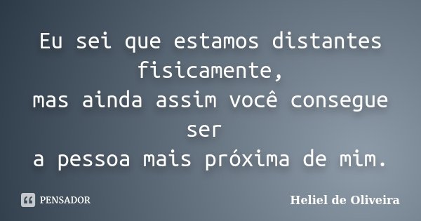 Eu sei que estamos distantes fisicamente, mas ainda assim você consegue ser a pessoa mais próxima de mim.... Frase de Heliel de Oliveira.