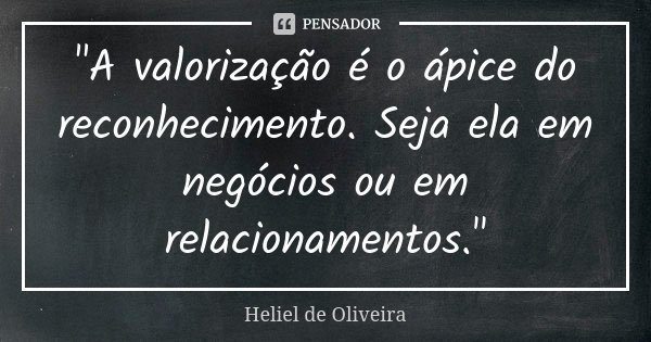 "A valorização é o ápice do reconhecimento. Seja ela em negócios ou em relacionamentos."... Frase de Heliel de Oliveira.