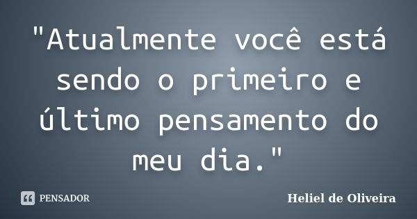 "Atualmente você está sendo o primeiro e último pensamento do meu dia."... Frase de Heliel de Oliveira.