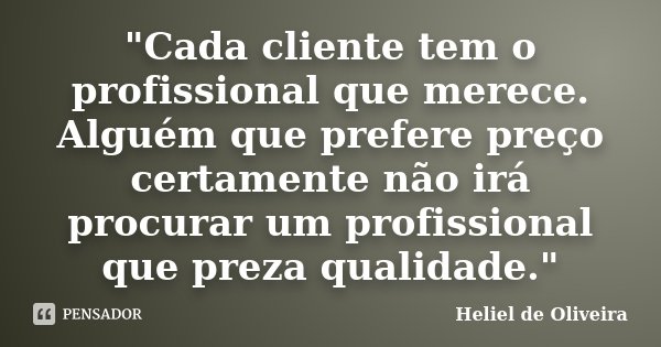 "Cada cliente tem o profissional que merece. Alguém que prefere preço certamente não irá procurar um profissional que preza qualidade."... Frase de Heliel de Oliveira.