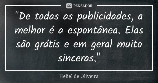 "De todas as publicidades, a melhor é a espontânea. Elas são grátis e em geral muito sinceras."... Frase de Heliel de Oliveira.