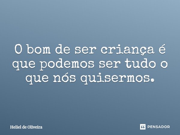 O bom de ser criança é que podemos ser tudo o que nós quisermos.... Frase de Heliel de Oliveira.