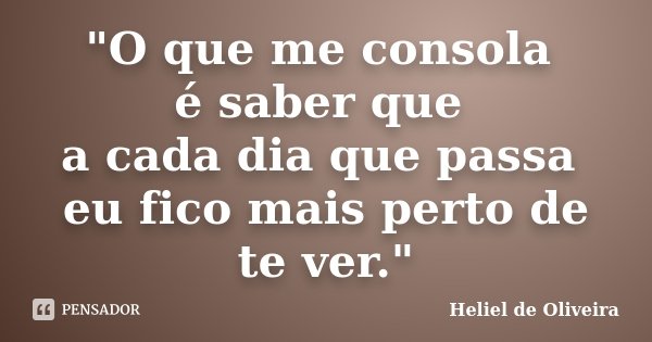 "O que me consola é saber que a cada dia que passa eu fico mais perto de te ver."... Frase de Heliel de Oliveira.