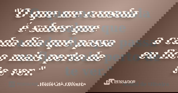 "O que me consola é saber que a cada dia que passa eu fico mais perto de te ver."... Frase de Heliel de Oliveira.