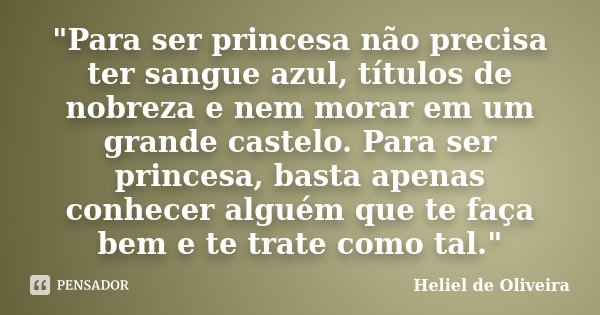 "Para ser princesa não precisa ter sangue azul, títulos de nobreza e nem morar em um grande castelo. Para ser princesa, basta apenas conhecer alguém que te... Frase de Heliel de Oliveira.