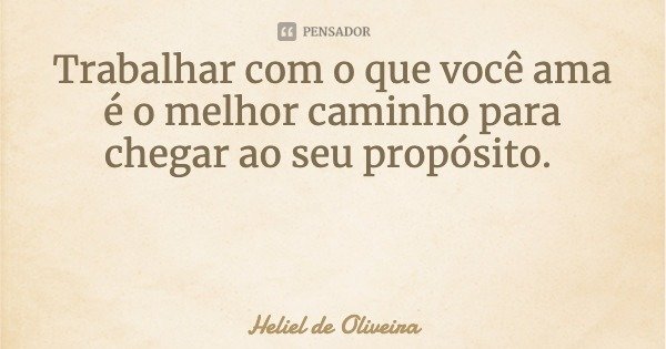 Trabalhar com o que você ama é o melhor caminho para chegar ao seu propósito.... Frase de Heliel de Oliveira.