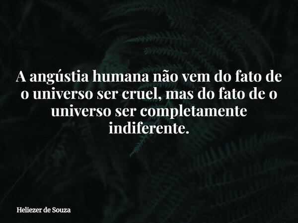 A angústia humana não vem do fato de o universo ser cruel, mas do fato de o universo ser completamente indiferente.... Frase de Heliezer de Souza.
