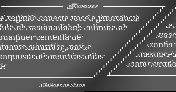 A religião conecta você a ignorância, a falta de racionalidade, elimina de você qualquer centelha de conhecimento científico, pois a mesma é composta de mentira... Frase de Heliezer de Souza.