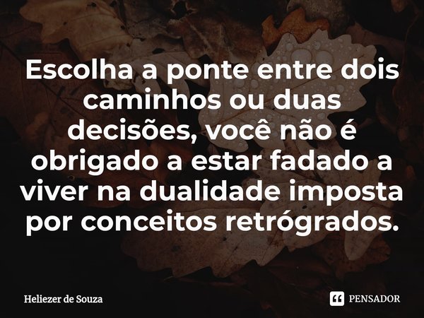 ⁠Escolha a ponte entre dois caminhos ou duas decisões, você não é obrigado a estar fadado a viver na dualidade imposta por conceitos retrógrados.... Frase de Heliezer de Souza.