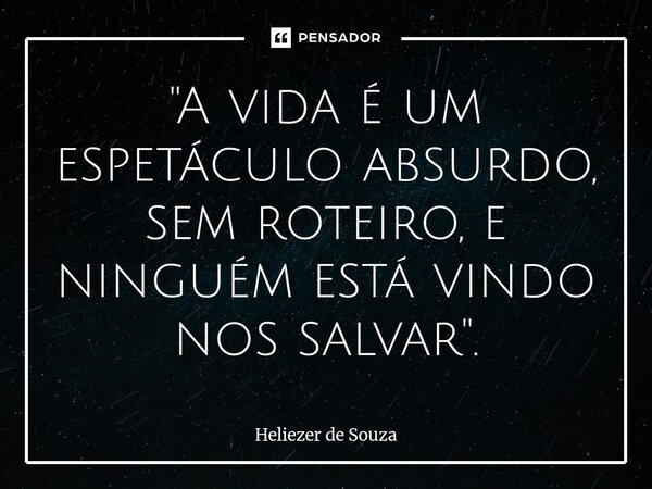 ⁠"A vida é um espetáculo absurdo, sem roteiro, e ninguém está vindo nos salvar".... Frase de Heliezer de Souza.