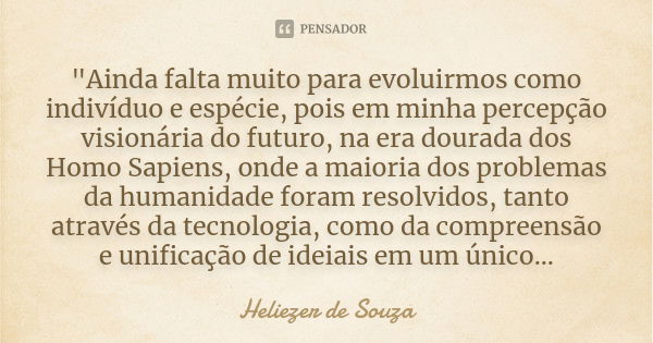 "Ainda falta muito para evoluirmos como indivíduo e espécie, pois em minha percepção visionária do futuro, na era dourada dos Homo Sapiens, onde a maioria ... Frase de Heliezer de Souza.