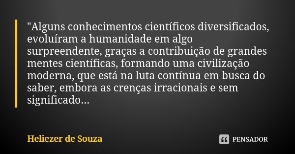 "Alguns conhecimentos científicos diversificados, evoluíram a humanidade em algo surpreendente, graças a contribuição de grandes mentes científicas, forman... Frase de Heliezer de Souza.