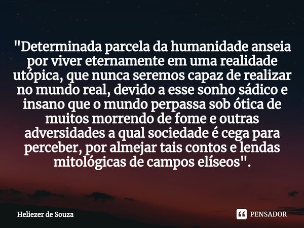 ⁠"Determinada parcela da humanidade anseia por viver eternamente em uma realidade utópica, que nunca seremos capaz de realizar no mundo real, devido a esse... Frase de Heliezer de Souza.