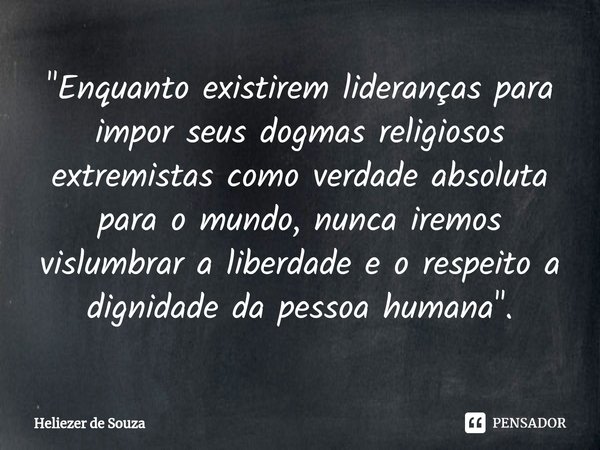 "⁠Enquanto existirem lideranças para impor seus dogmas religiosos extremistas como verdade absoluta para o mundo, nunca iremos vislumbrar a liberdade e o r... Frase de Heliezer de Souza.