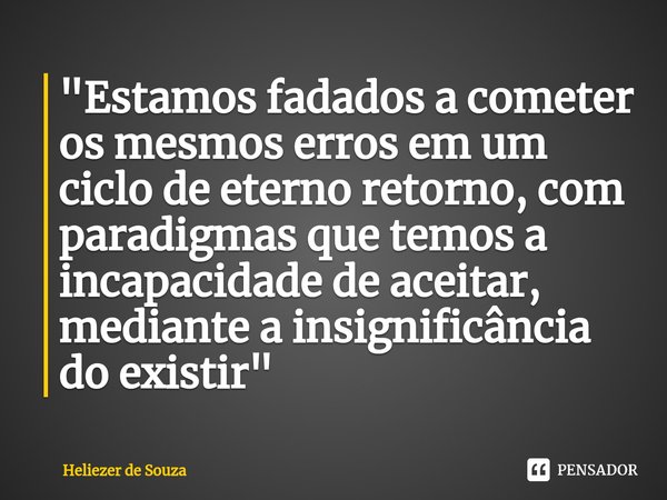 "Estamos fadados a cometer os mesmos erros em um ciclo de eterno retorno, com paradigmas que temos a incapacidade de aceitar, mediante a insignificância do... Frase de Heliezer de Souza.