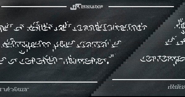 "Hoje a falta de conhecimento é a ferrugem que corrói e corrompe o caráter humano".... Frase de Heliezer de Souza.