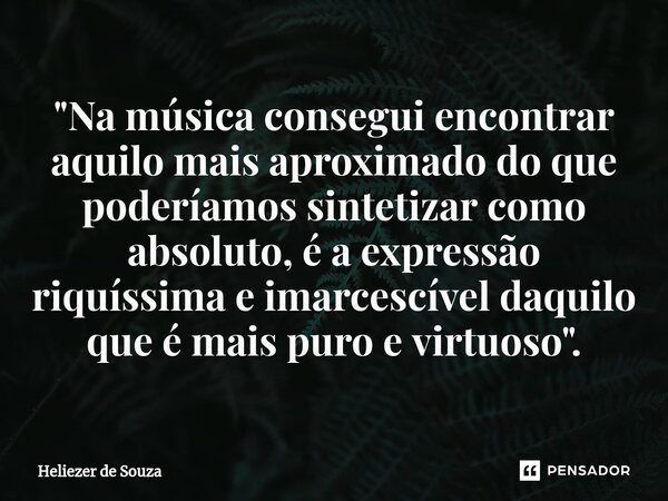 ⁠"Na música consegui encontrar aquilo mais aproximado do que poderíamos sintetizar como absoluto, é a expressão riquíssima e imarcescível daquilo que é mai... Frase de Heliezer de Souza.