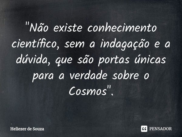 "⁠Não existe conhecimento científico, sem a indagação e a dúvida, que são portas únicas para a verdade sobre o Cosmos".... Frase de Heliezer de Souza.