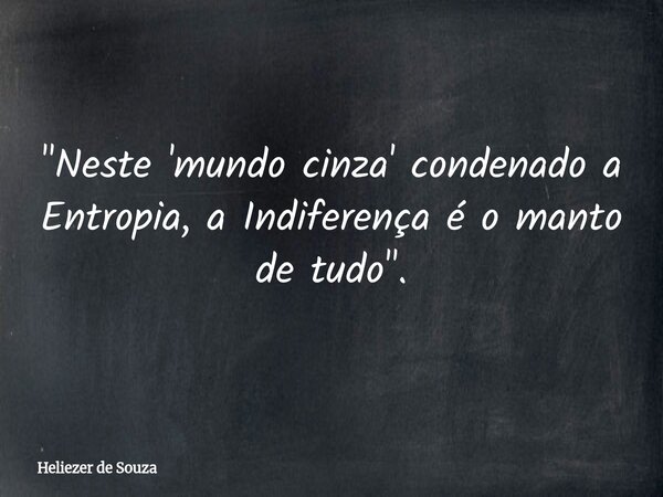 "Neste 'mundo cinza' condenado a Entropia, a Indiferença é o manto de tudo".... Frase de Heliezer de Souza.