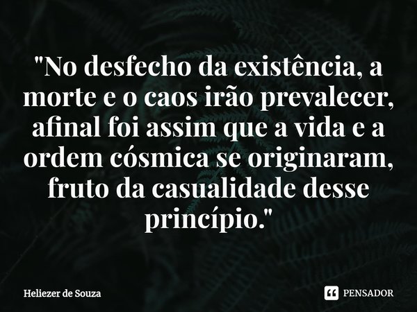 ⁠"No desfecho da existência, a morte e o caos irão prevalecer, afinal foi assim que a vida e a ordem cósmica se originaram, fruto da casualidade desse prin... Frase de Heliezer de Souza.