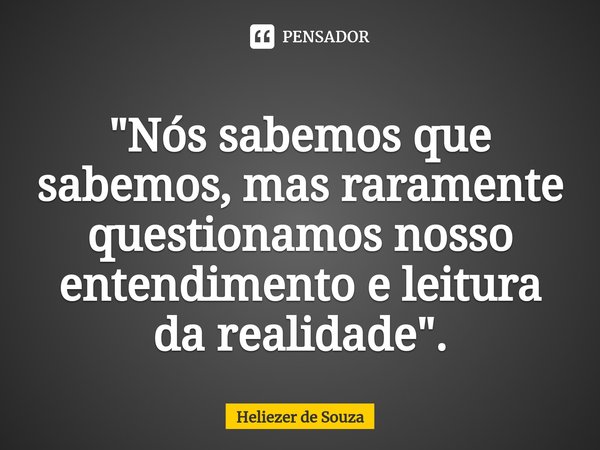 ⁠"Nós sabemos que sabemos, mas raramente questionamos nosso entendimento e leitura da realidade".... Frase de Heliezer de Souza.