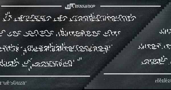 "O acesso ao conhecimento une os seres humanos em uma matrix quadridimensional, onde tudo é possível."... Frase de Heliezer de Souza.