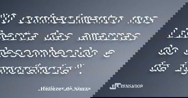 "O conhecimento nos liberta das amarras do desconhecido e da ignorância".... Frase de Heliezer de Souza.