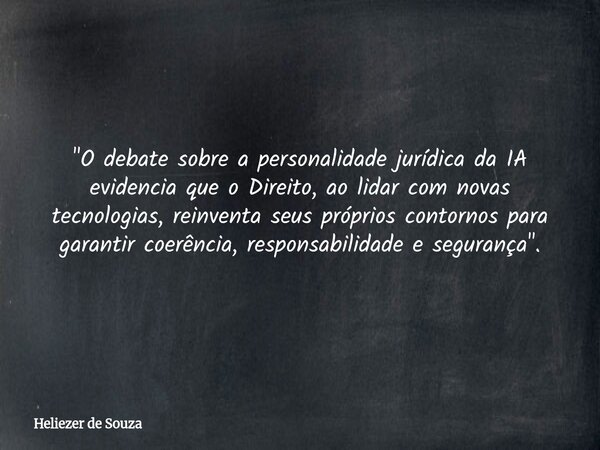 "O debate sobre a personalidade jurídica da IA evidencia que o Direito, ao lidar com novas tecnologias, reinventa seus próprios contornos para garantir coe... Frase de Heliezer de Souza.